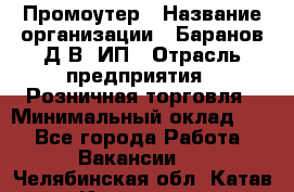 Промоутер › Название организации ­ Баранов Д.В, ИП › Отрасль предприятия ­ Розничная торговля › Минимальный оклад ­ 1 - Все города Работа » Вакансии   . Челябинская обл.,Катав-Ивановск г.